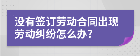 没有签订劳动合同出现劳动纠纷怎么办?