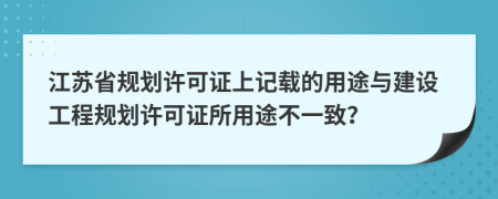 江苏省规划许可证上记载的用途与建设工程规划许可证所用途不一致？