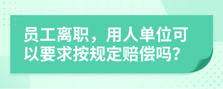 员工离职，用人单位可以要求按规定赔偿吗？