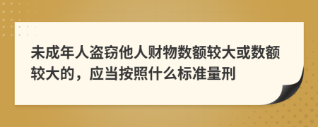未成年人盗窃他人财物数额较大或数额较大的，应当按照什么标准量刑