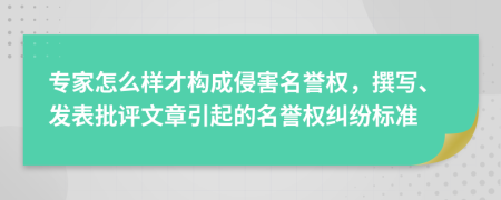 专家怎么样才构成侵害名誉权，撰写、发表批评文章引起的名誉权纠纷标准