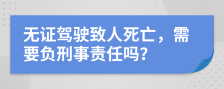 无证驾驶致人死亡，需要负刑事责任吗？