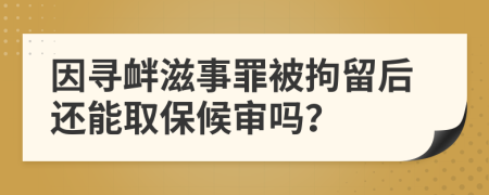 因寻衅滋事罪被拘留后还能取保候审吗？