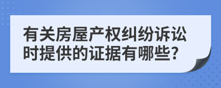 有关房屋产权纠纷诉讼时提供的证据有哪些?