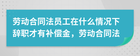 劳动合同法员工在什么情况下辞职才有补偿金，劳动合同法