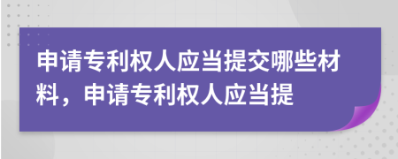 申请专利权人应当提交哪些材料，申请专利权人应当提