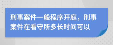 刑事案件一般程序开庭，刑事案件在看守所多长时间可以
