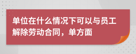 单位在什么情况下可以与员工解除劳动合同，单方面