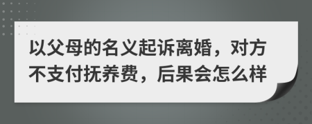 以父母的名义起诉离婚，对方不支付抚养费，后果会怎么样