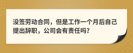 没签劳动合同，但是工作一个月后自己提出辞职，公司会有责任吗？