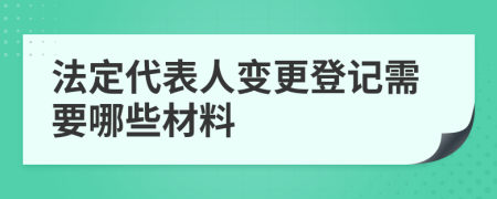 法定代表人变更登记需要哪些材料