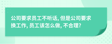 公司要求员工不听话, 但是公司要求换工作, 员工该怎么做, 不合理?