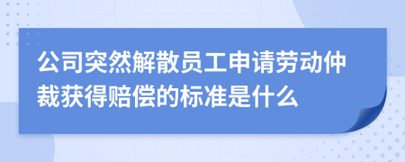 公司突然解散员工申请劳动仲裁获得赔偿的标准是什么