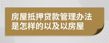 房屋抵押贷款管理办法是怎样的以及以房屋
