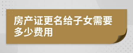 房产证更名给子女需要多少费用