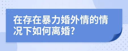 在存在暴力婚外情的情况下如何离婚?