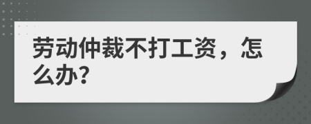 劳动仲裁不打工资，怎么办？