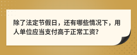 除了法定节假日，还有哪些情况下，用人单位应当支付高于正常工资？