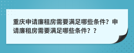 重庆申请廉租房需要满足哪些条件？申请廉租房需要满足哪些条件？？