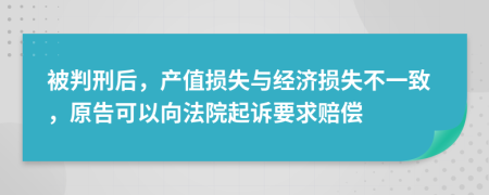 被判刑后，产值损失与经济损失不一致，原告可以向法院起诉要求赔偿