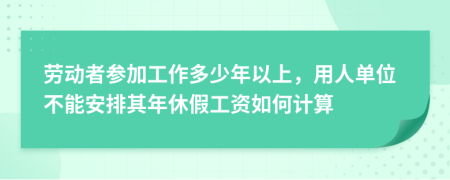 劳动者参加工作多少年以上，用人单位不能安排其年休假工资如何计算