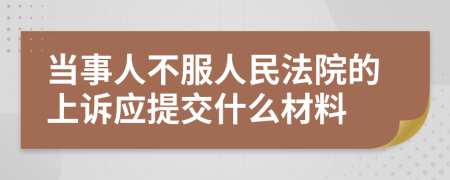 当事人不服人民法院的上诉应提交什么材料