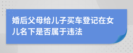 婚后父母给儿子买车登记在女儿名下是否属于违法