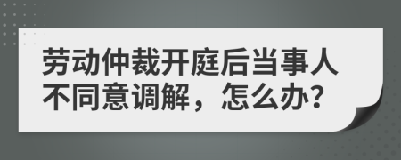 劳动仲裁开庭后当事人不同意调解，怎么办？