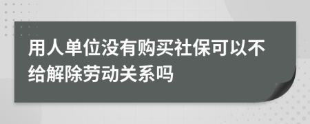 用人单位没有购买社保可以不给解除劳动关系吗