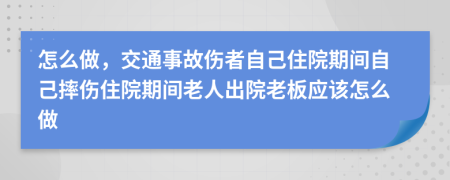 怎么做，交通事故伤者自己住院期间自己摔伤住院期间老人出院老板应该怎么做