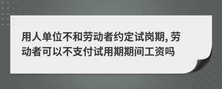 用人单位不和劳动者约定试岗期, 劳动者可以不支付试用期期间工资吗