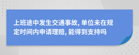 上班途中发生交通事故, 单位未在规定时间内申请理赔, 能得到支持吗