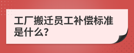 工厂搬迁员工补偿标准是什么？