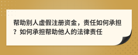 帮助别人虚假注册资金，责任如何承担？如何承担帮助他人的法律责任