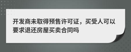 开发商未取得预售许可证，买受人可以要求退还房屋买卖合同吗