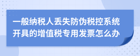 一般纳税人丢失防伪税控系统开具的增值税专用发票怎么办