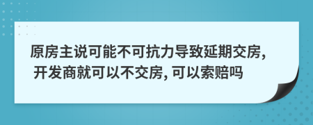 原房主说可能不可抗力导致延期交房, 开发商就可以不交房, 可以索赔吗