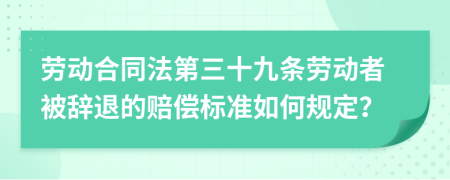 劳动合同法第三十九条劳动者被辞退的赔偿标准如何规定？