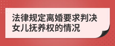 法律规定离婚要求判决女儿抚养权的情况