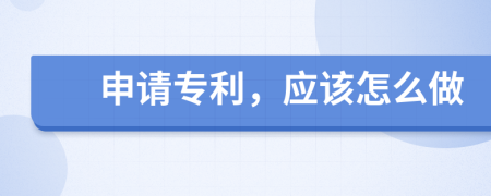 申请专利，应该怎么做