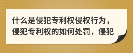 什么是侵犯专利权侵权行为，侵犯专利权的如何处罚，侵犯