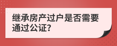 继承房产过户是否需要通过公证？