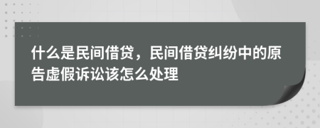什么是民间借贷，民间借贷纠纷中的原告虚假诉讼该怎么处理