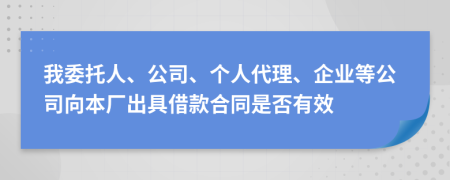 我委托人、公司、个人代理、企业等公司向本厂出具借款合同是否有效