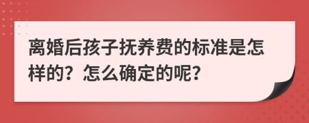 离婚后孩子抚养费的标准是怎样的？怎么确定的呢？