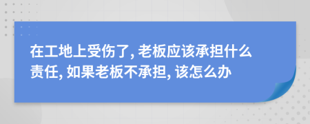 在工地上受伤了, 老板应该承担什么责任, 如果老板不承担, 该怎么办