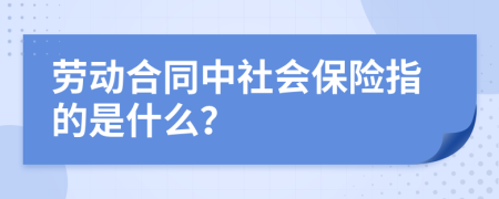 劳动合同中社会保险指的是什么？