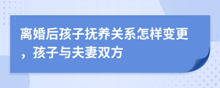 离婚后孩子抚养关系怎样变更，孩子与夫妻双方