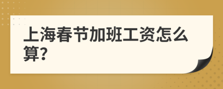 上海春节加班工资怎么算？
