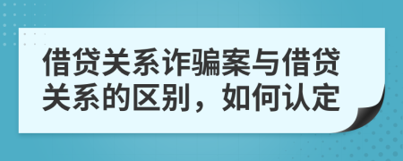 借贷关系诈骗案与借贷关系的区别，如何认定